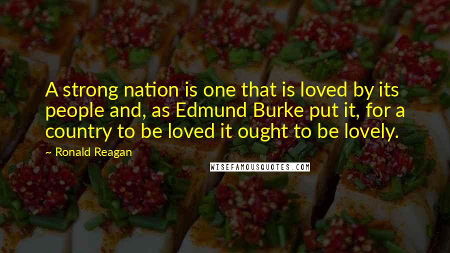 Ronald Reagan Quotes: A strong nation is one that is loved by its people and, as Edmund Burke put it, for a country to be loved it ought to be lovely.