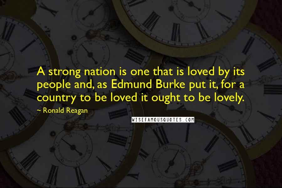 Ronald Reagan Quotes: A strong nation is one that is loved by its people and, as Edmund Burke put it, for a country to be loved it ought to be lovely.