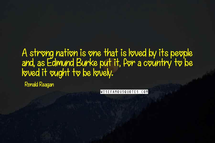 Ronald Reagan Quotes: A strong nation is one that is loved by its people and, as Edmund Burke put it, for a country to be loved it ought to be lovely.