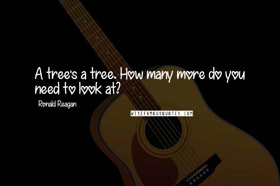 Ronald Reagan Quotes: A tree's a tree. How many more do you need to look at?