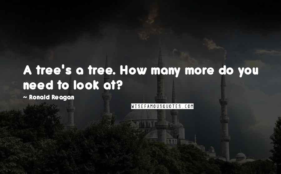 Ronald Reagan Quotes: A tree's a tree. How many more do you need to look at?