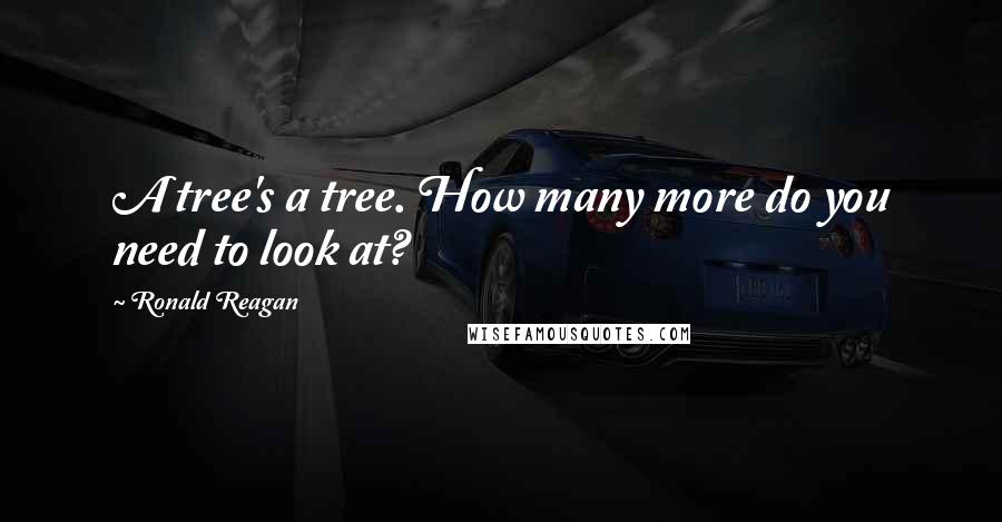 Ronald Reagan Quotes: A tree's a tree. How many more do you need to look at?