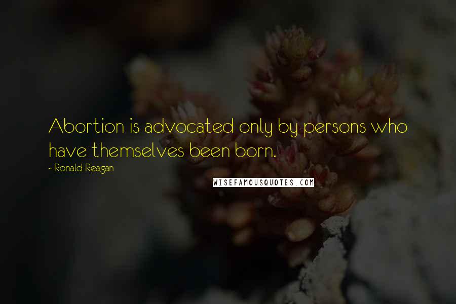 Ronald Reagan Quotes: Abortion is advocated only by persons who have themselves been born.
