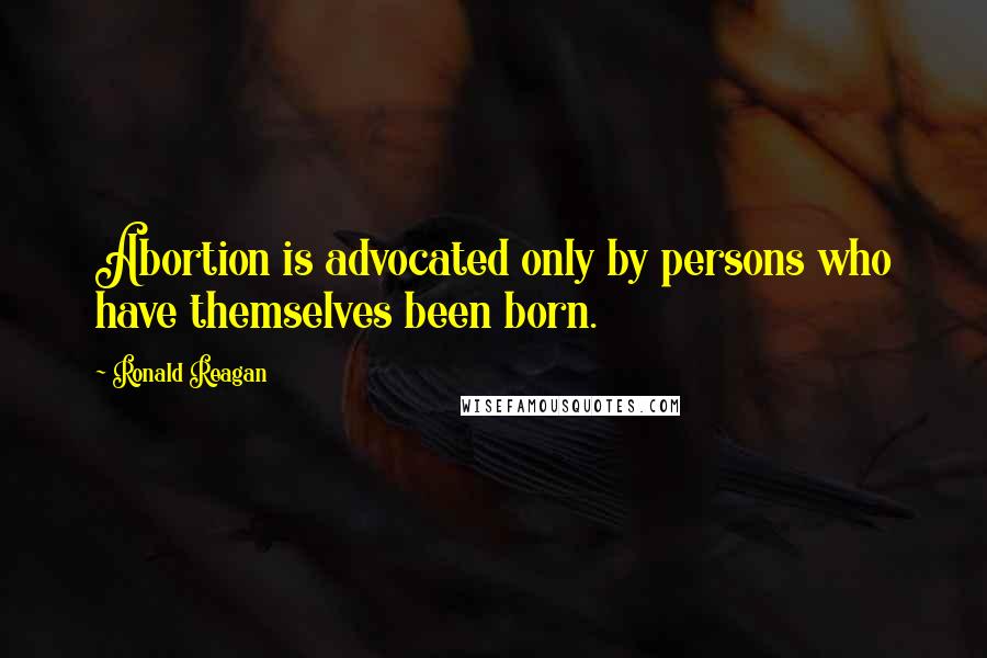 Ronald Reagan Quotes: Abortion is advocated only by persons who have themselves been born.