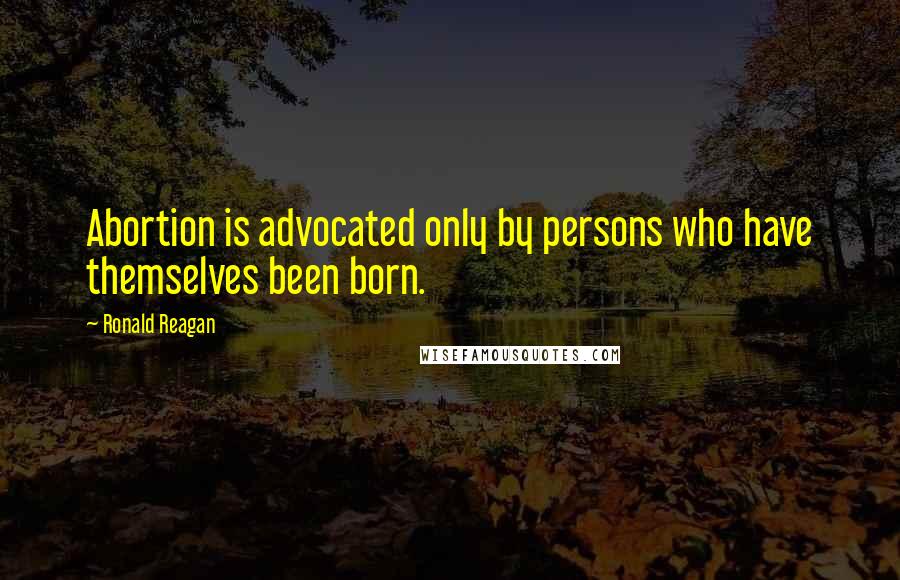 Ronald Reagan Quotes: Abortion is advocated only by persons who have themselves been born.