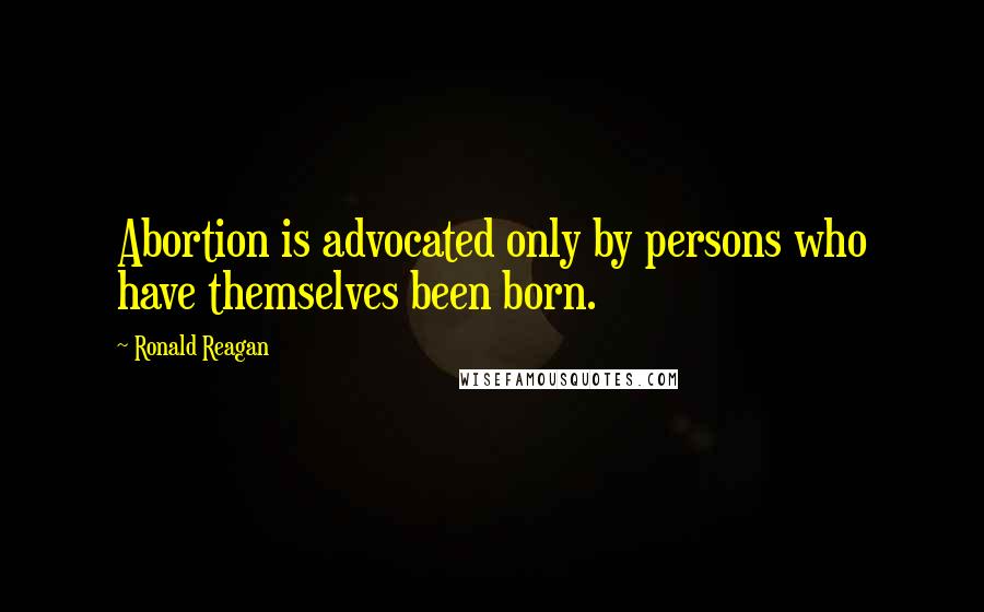 Ronald Reagan Quotes: Abortion is advocated only by persons who have themselves been born.