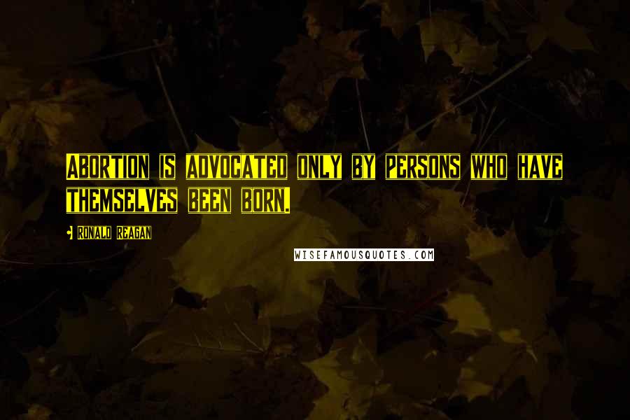 Ronald Reagan Quotes: Abortion is advocated only by persons who have themselves been born.