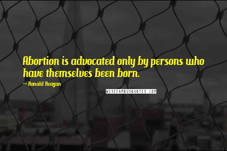 Ronald Reagan Quotes: Abortion is advocated only by persons who have themselves been born.