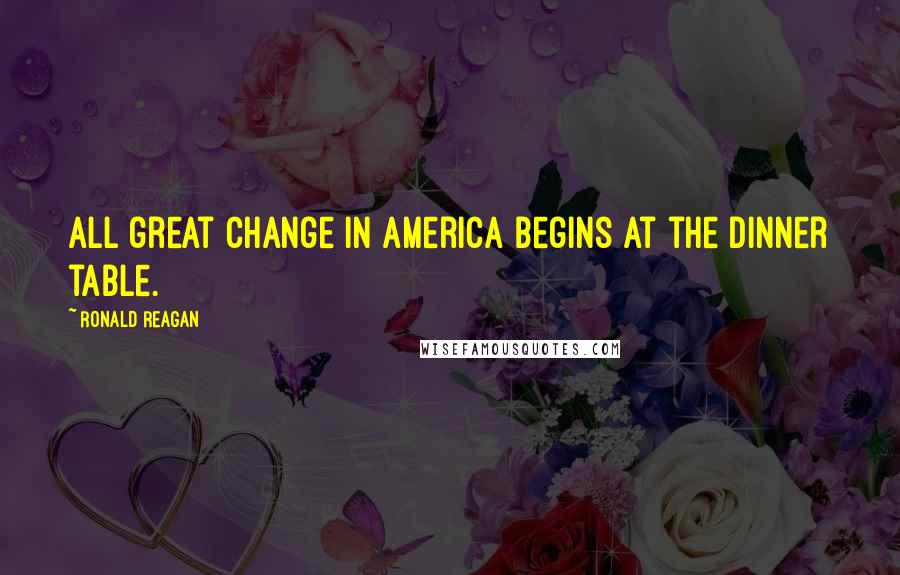 Ronald Reagan Quotes: All great change in America begins at the dinner table.