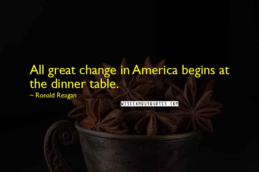 Ronald Reagan Quotes: All great change in America begins at the dinner table.