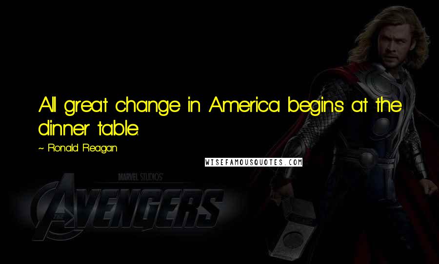 Ronald Reagan Quotes: All great change in America begins at the dinner table.