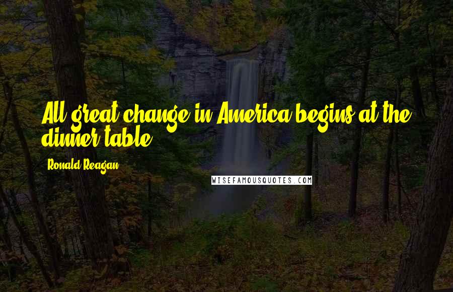 Ronald Reagan Quotes: All great change in America begins at the dinner table.