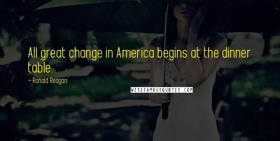 Ronald Reagan Quotes: All great change in America begins at the dinner table.