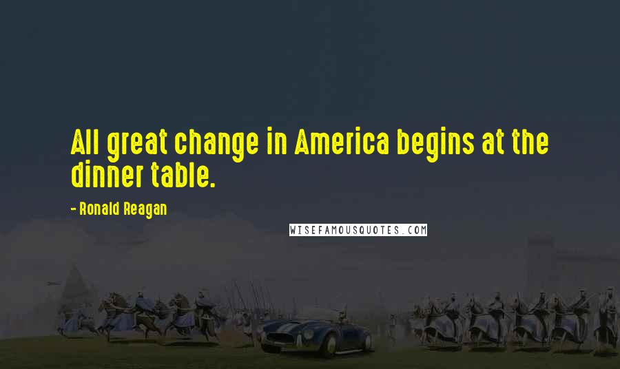 Ronald Reagan Quotes: All great change in America begins at the dinner table.