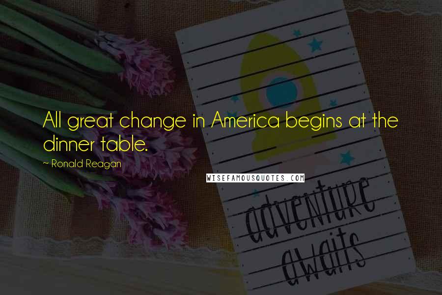 Ronald Reagan Quotes: All great change in America begins at the dinner table.