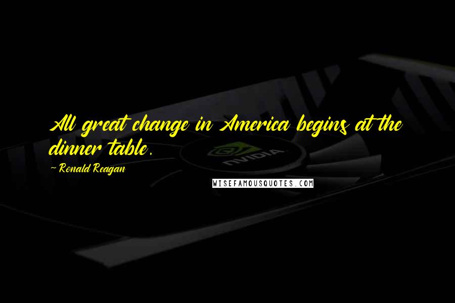 Ronald Reagan Quotes: All great change in America begins at the dinner table.