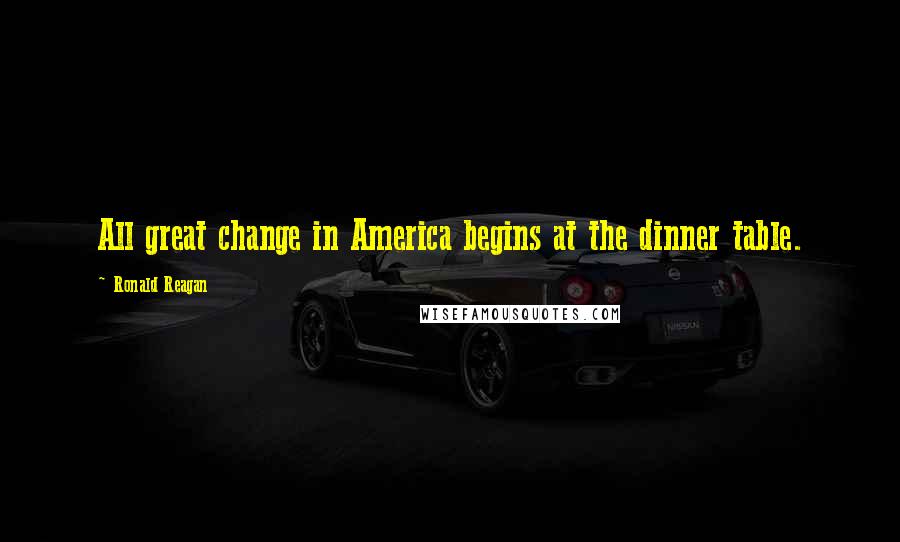 Ronald Reagan Quotes: All great change in America begins at the dinner table.