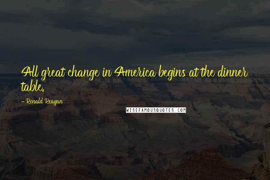 Ronald Reagan Quotes: All great change in America begins at the dinner table.