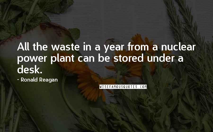 Ronald Reagan Quotes: All the waste in a year from a nuclear power plant can be stored under a desk.