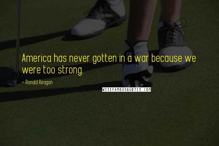Ronald Reagan Quotes: America has never gotten in a war because we were too strong.