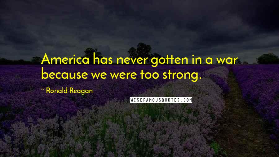 Ronald Reagan Quotes: America has never gotten in a war because we were too strong.