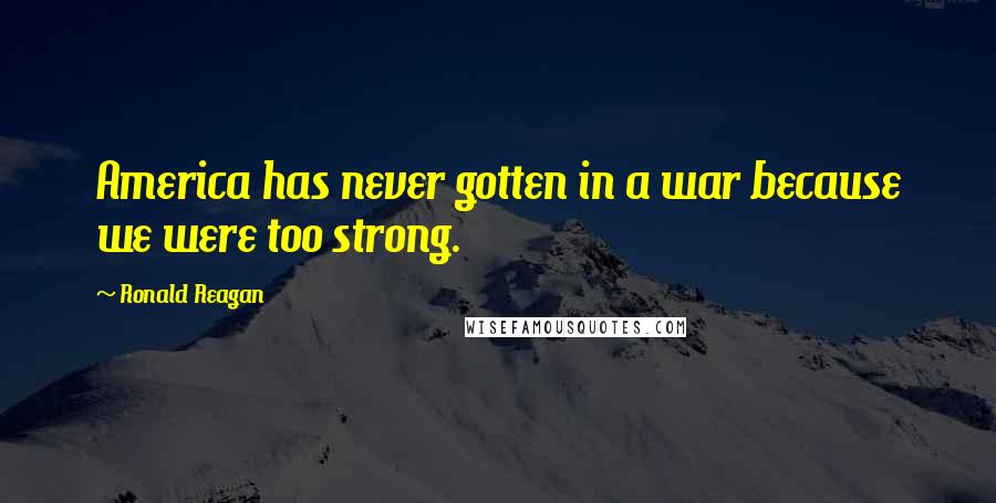 Ronald Reagan Quotes: America has never gotten in a war because we were too strong.