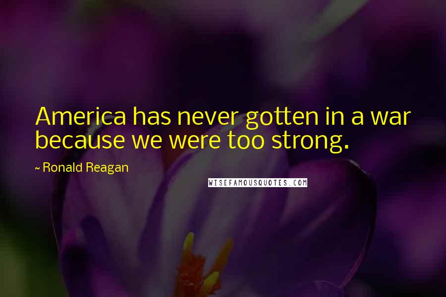 Ronald Reagan Quotes: America has never gotten in a war because we were too strong.
