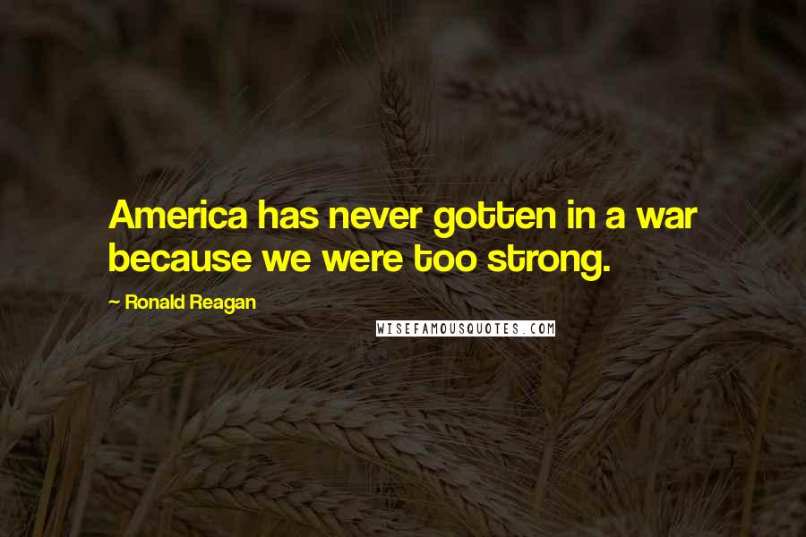 Ronald Reagan Quotes: America has never gotten in a war because we were too strong.