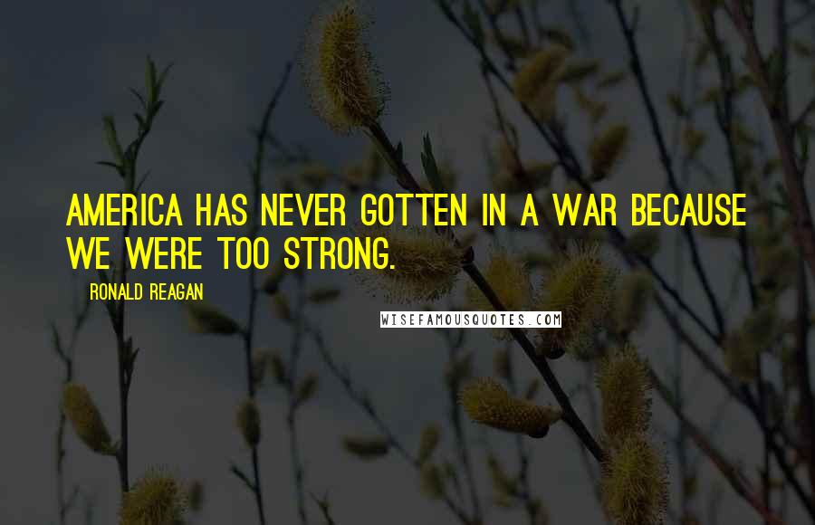 Ronald Reagan Quotes: America has never gotten in a war because we were too strong.