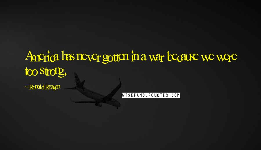 Ronald Reagan Quotes: America has never gotten in a war because we were too strong.