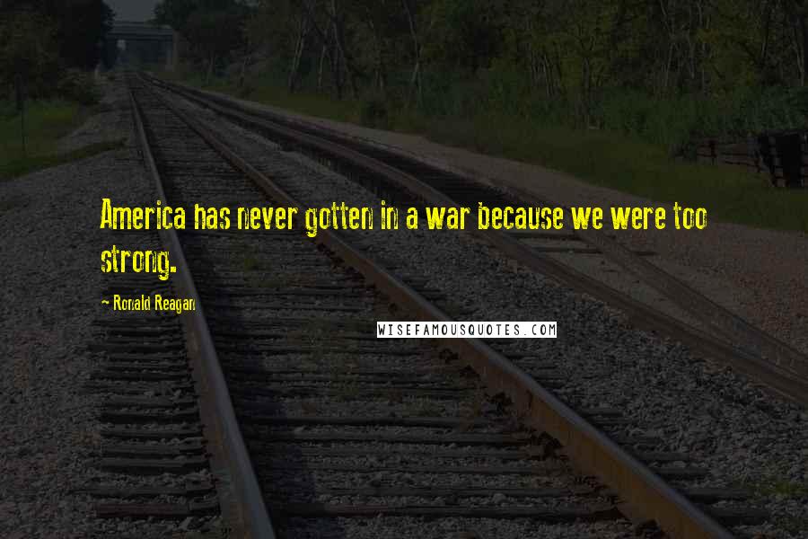 Ronald Reagan Quotes: America has never gotten in a war because we were too strong.