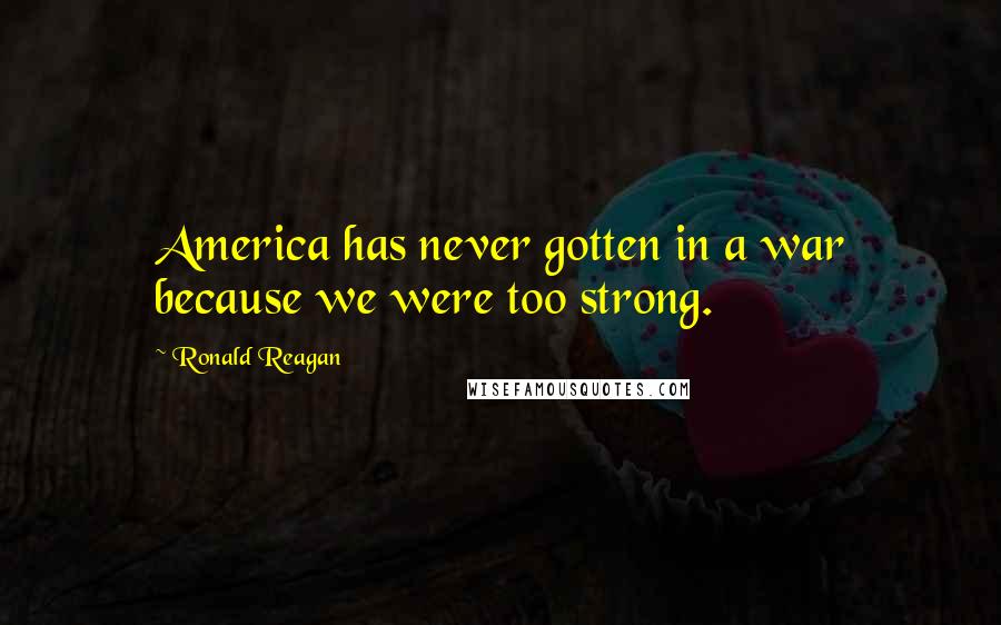 Ronald Reagan Quotes: America has never gotten in a war because we were too strong.