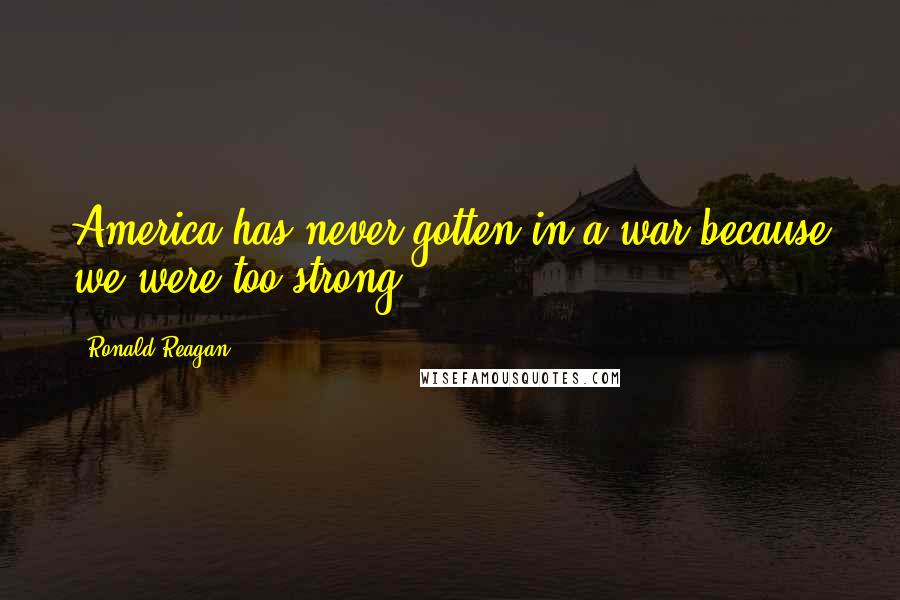 Ronald Reagan Quotes: America has never gotten in a war because we were too strong.