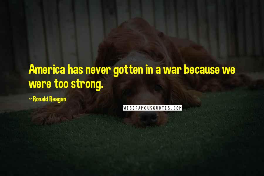 Ronald Reagan Quotes: America has never gotten in a war because we were too strong.