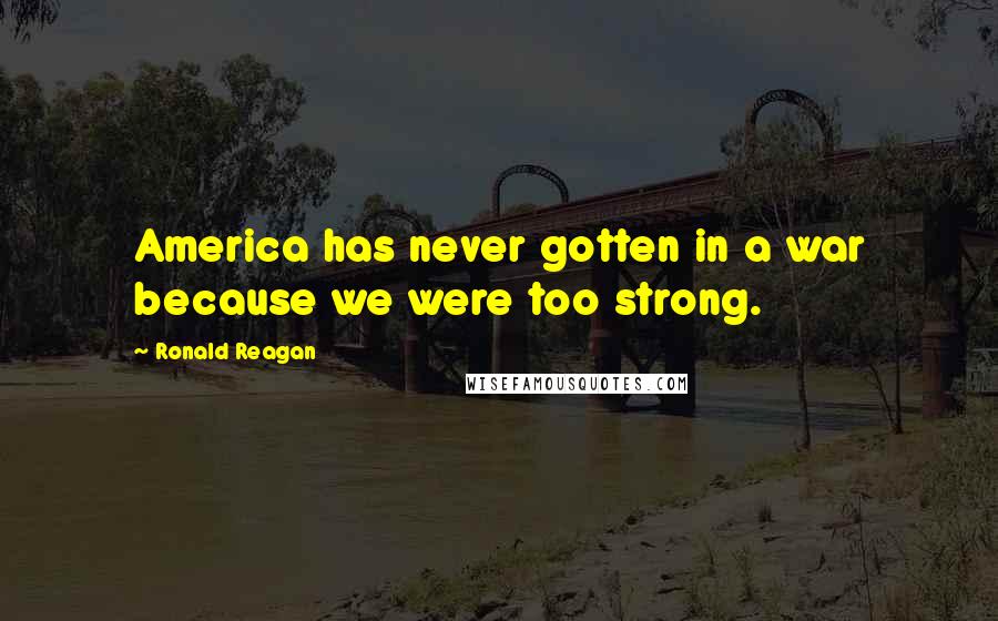 Ronald Reagan Quotes: America has never gotten in a war because we were too strong.