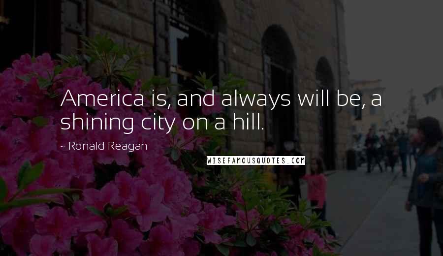 Ronald Reagan Quotes: America is, and always will be, a shining city on a hill.