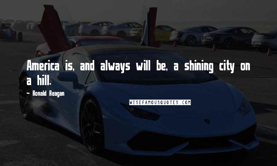 Ronald Reagan Quotes: America is, and always will be, a shining city on a hill.