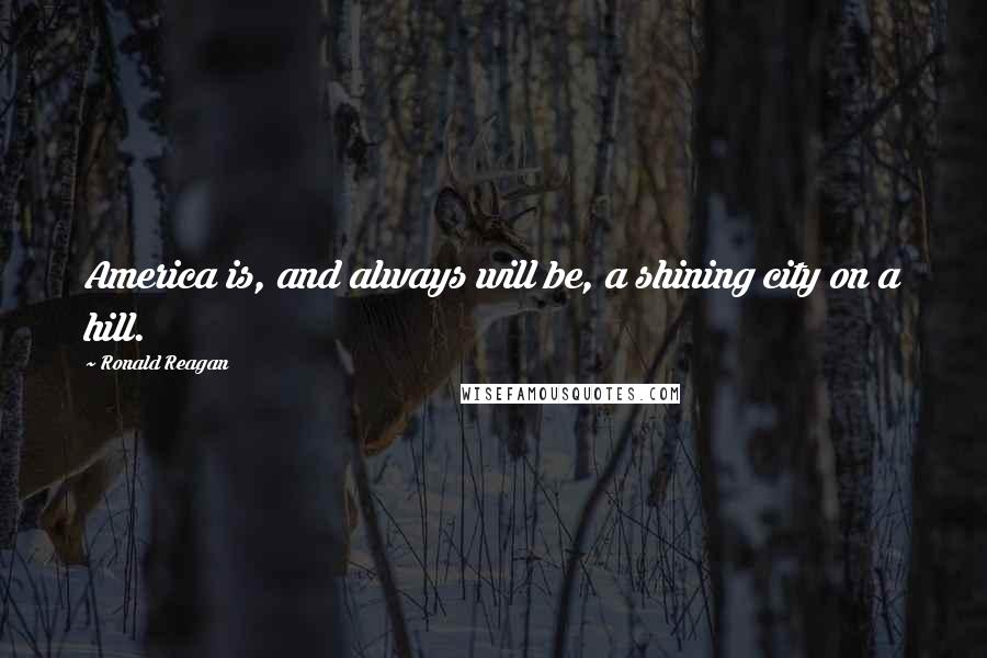 Ronald Reagan Quotes: America is, and always will be, a shining city on a hill.