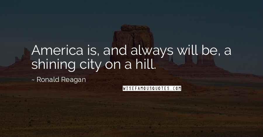 Ronald Reagan Quotes: America is, and always will be, a shining city on a hill.