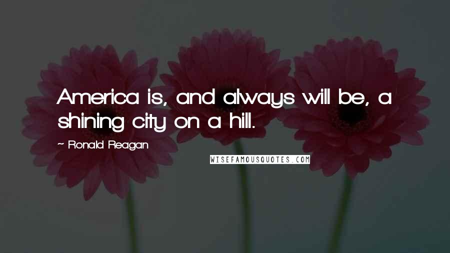 Ronald Reagan Quotes: America is, and always will be, a shining city on a hill.