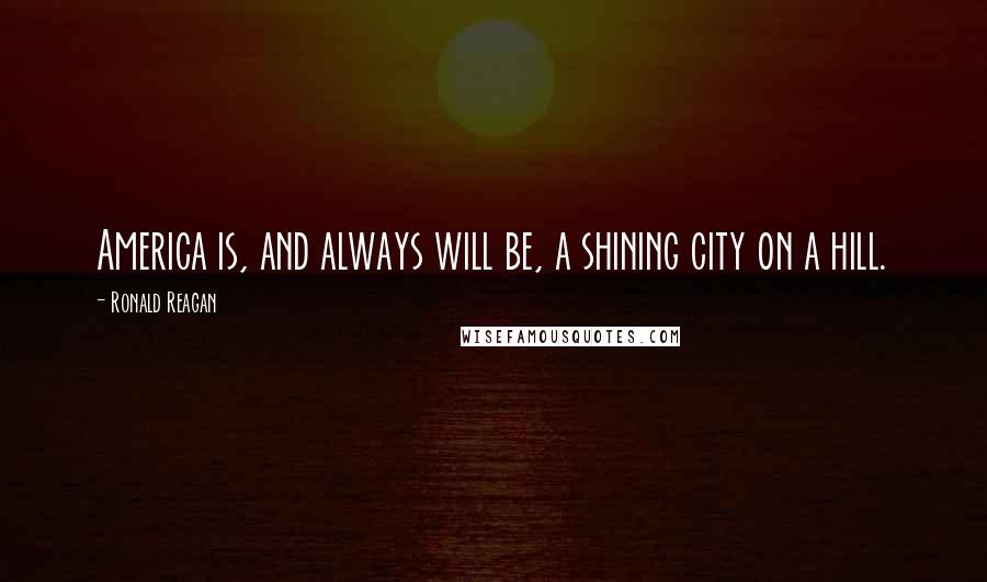 Ronald Reagan Quotes: America is, and always will be, a shining city on a hill.