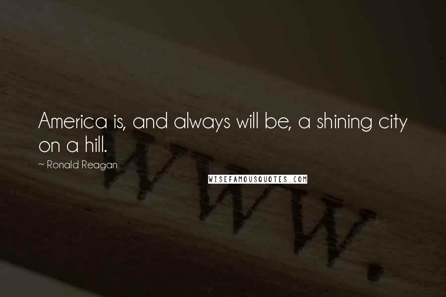 Ronald Reagan Quotes: America is, and always will be, a shining city on a hill.