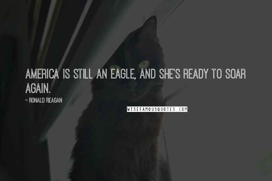 Ronald Reagan Quotes: America is still an eagle, and she's ready to soar again.