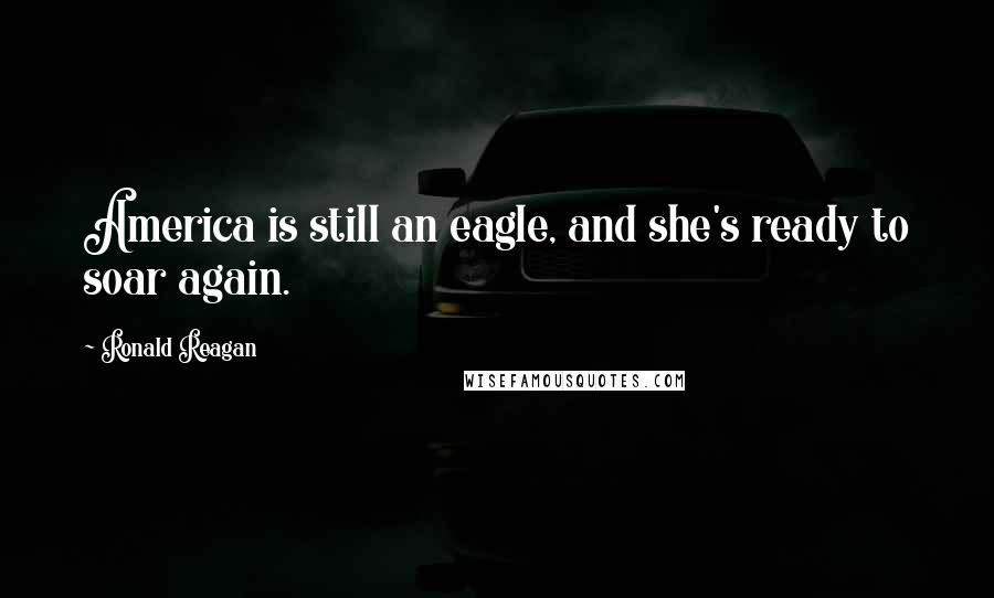 Ronald Reagan Quotes: America is still an eagle, and she's ready to soar again.