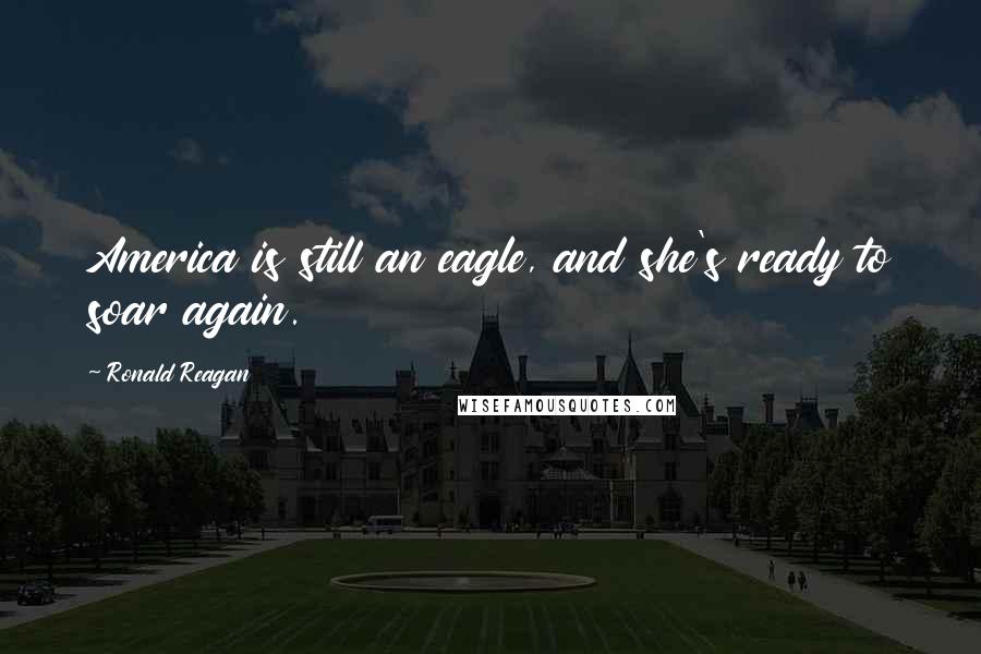 Ronald Reagan Quotes: America is still an eagle, and she's ready to soar again.