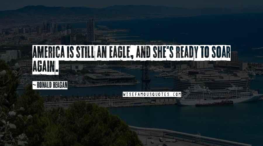 Ronald Reagan Quotes: America is still an eagle, and she's ready to soar again.