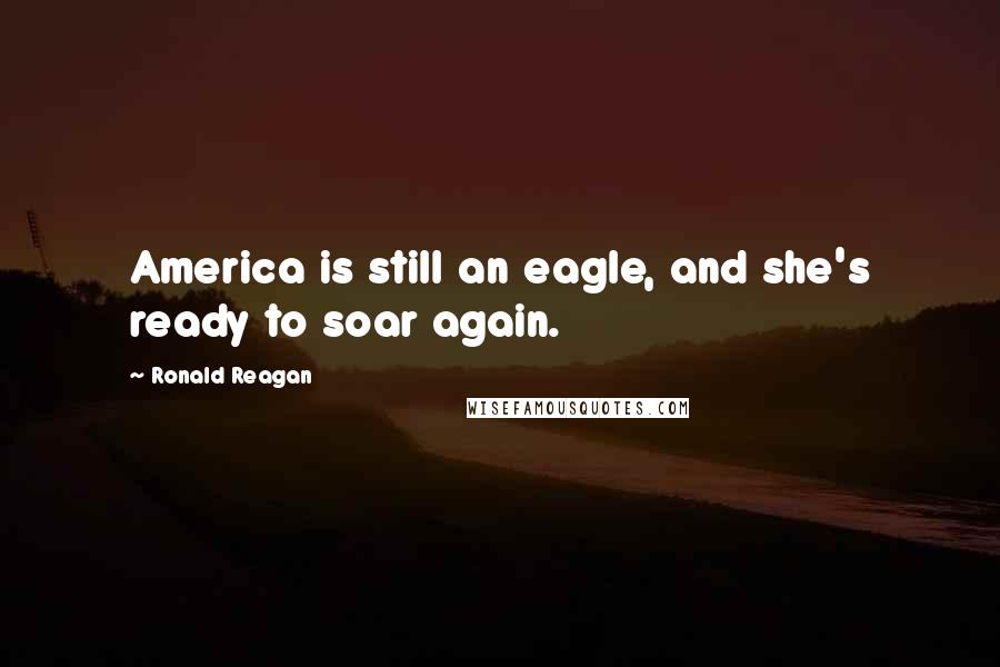 Ronald Reagan Quotes: America is still an eagle, and she's ready to soar again.