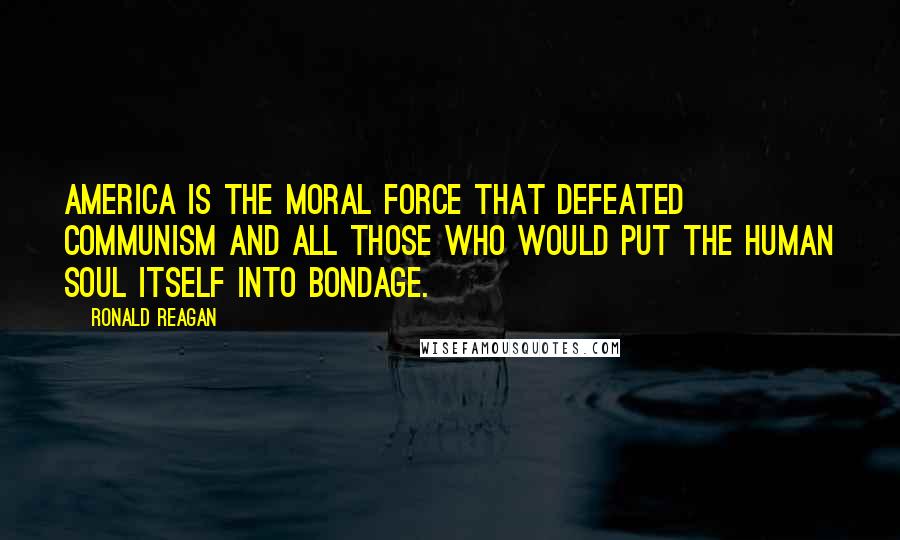 Ronald Reagan Quotes: America is the moral force that defeated communism and all those who would put the human soul itself into bondage.