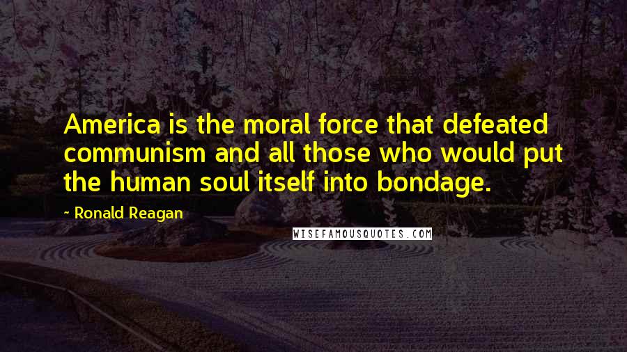 Ronald Reagan Quotes: America is the moral force that defeated communism and all those who would put the human soul itself into bondage.