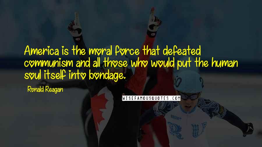 Ronald Reagan Quotes: America is the moral force that defeated communism and all those who would put the human soul itself into bondage.